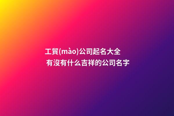 工貿(mào)公司起名大全 有沒有什么吉祥的公司名字-第1張-公司起名-玄機(jī)派